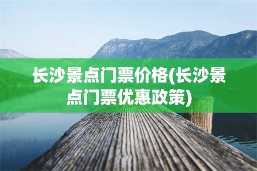 长沙景点门票价格(长沙景点门票优惠政策)