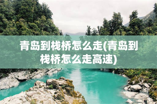 青岛到栈桥怎么走(青岛到栈桥怎么走高速)