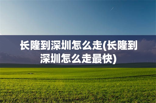 长隆到深圳怎么走(长隆到深圳怎么走最快)