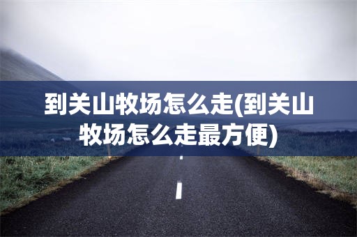 到关山牧场怎么走(到关山牧场怎么走最方便)