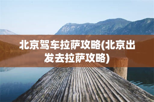 北京驾车拉萨攻略(北京出发去拉萨攻略)