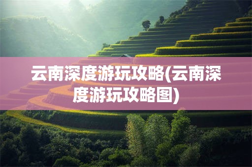 云南深度游玩攻略(云南深度游玩攻略图)