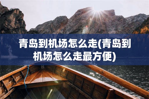 青岛到机场怎么走(青岛到机场怎么走最方便)