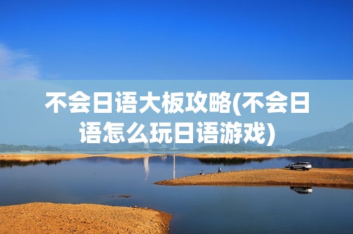 不会日语大板攻略(不会日语怎么玩日语游戏)