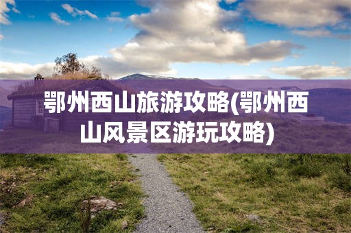 鄂州西山旅游攻略(鄂州西山风景区游玩攻略)
