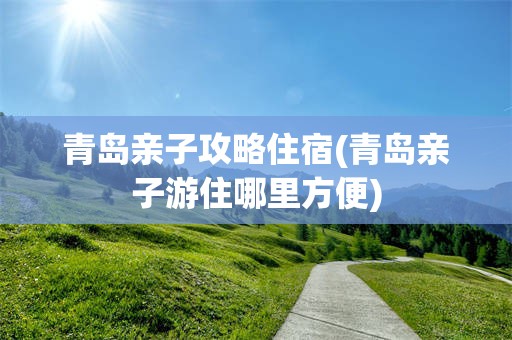 青岛亲子攻略住宿(青岛亲子游住哪里方便)