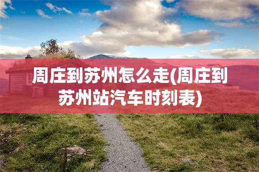 周庄到苏州怎么走(周庄到苏州站汽车时刻表)