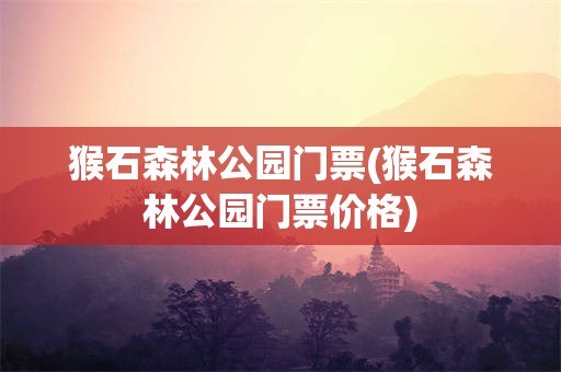 猴石森林公园门票(猴石森林公园门票价格)