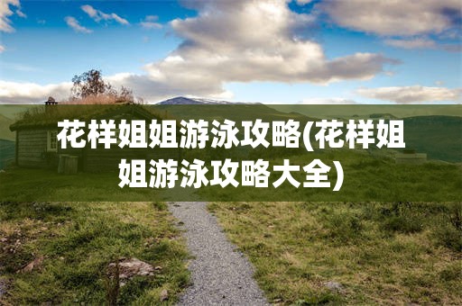 花样姐姐游泳攻略(花样姐姐游泳攻略大全)