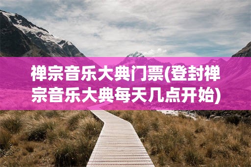 禅宗音乐大典门票(登封禅宗音乐大典每天几点开始)
