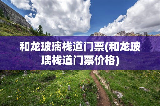 和龙玻璃栈道门票(和龙玻璃栈道门票价格)