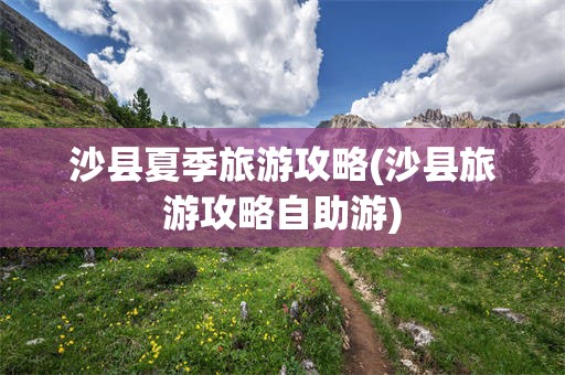 沙县夏季旅游攻略(沙县旅游攻略自助游)
