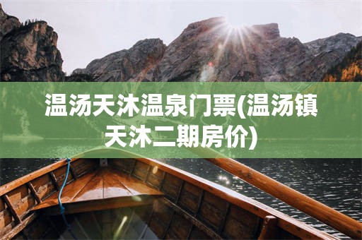 温汤天沐温泉门票(温汤镇天沐二期房价)
