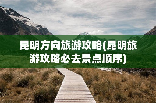 昆明方向旅游攻略(昆明旅游攻略必去景点顺序)