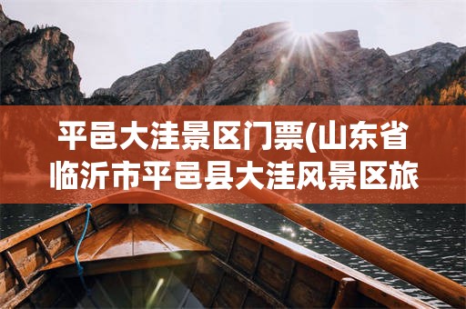 平邑大洼景区门票(山东省临沂市平邑县大洼风景区旅游攻略)