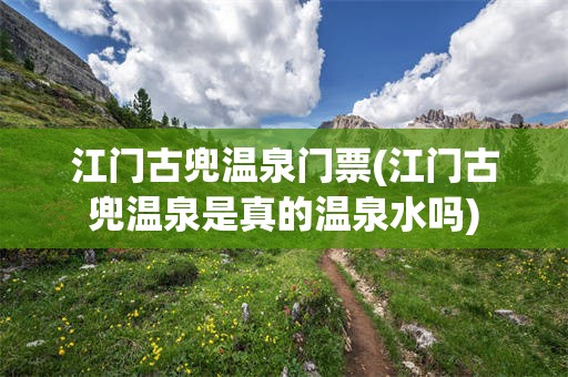 江门古兜温泉门票(江门古兜温泉是真的温泉水吗)