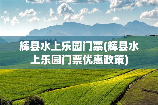 辉县水上乐园门票(辉县水上乐园门票优惠政策)