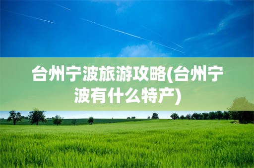 台州宁波旅游攻略(台州宁波有什么特产)