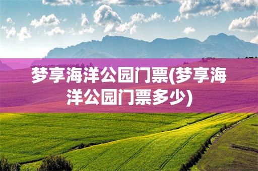 梦享海洋公园门票(梦享海洋公园门票多少) 梦享海洋公园门票(梦享海洋公园门票多少)