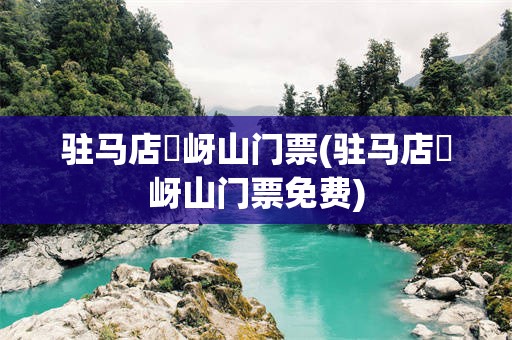 驻马店嵖岈山门票(驻马店嵖岈山门票免费)
