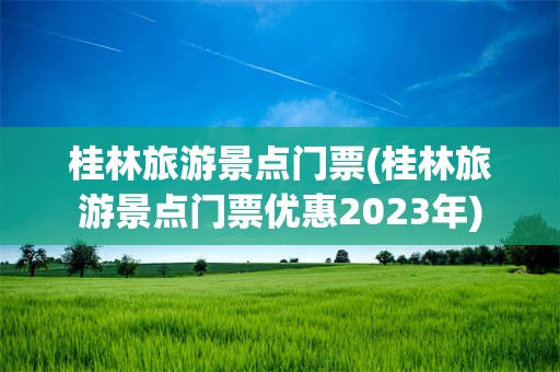 桂林旅游景点门票(桂林旅游景点门票优惠2023年)