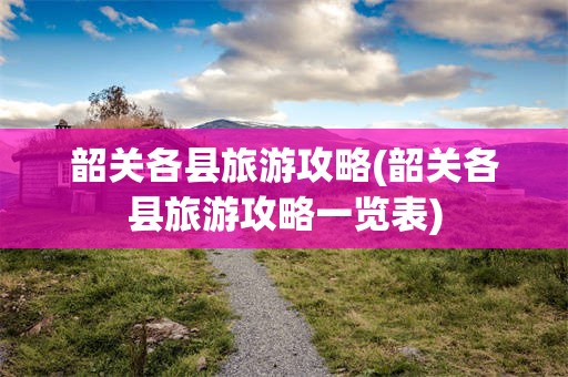 韶关各县旅游攻略(韶关各县旅游攻略一览表)