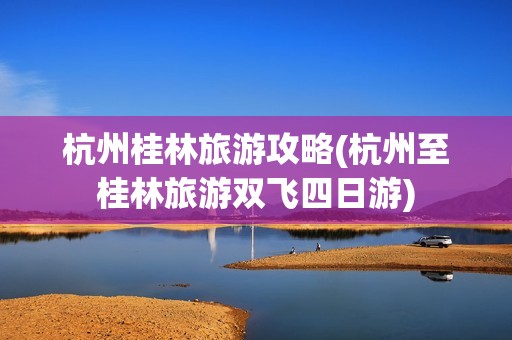 杭州桂林旅游攻略(杭州至桂林旅游双飞四日游)