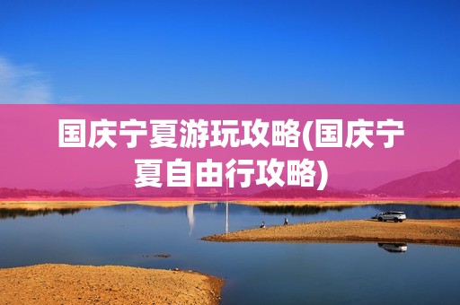 国庆宁夏游玩攻略(国庆宁夏自由行攻略)