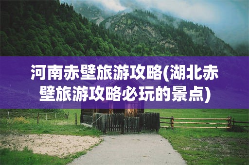 河南赤壁旅游攻略(湖北赤壁旅游攻略必玩的景点)