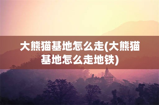 大熊猫基地怎么走(大熊猫基地怎么走地铁)