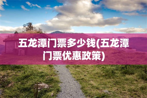 五龙潭门票多少钱(五龙潭门票优惠政策)