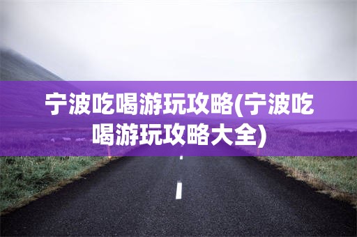 宁波吃喝游玩攻略(宁波吃喝游玩攻略大全)
