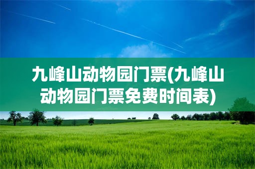 九峰山动物园门票(九峰山动物园门票免费时间表)