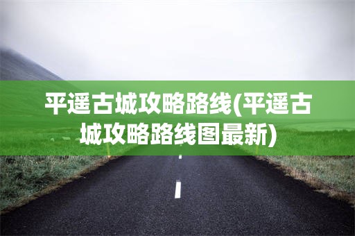 平遥古城攻略路线(平遥古城攻略路线图最新)