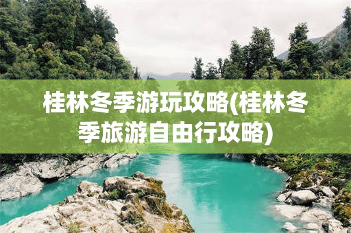 桂林冬季游玩攻略(桂林冬季旅游自由行攻略)