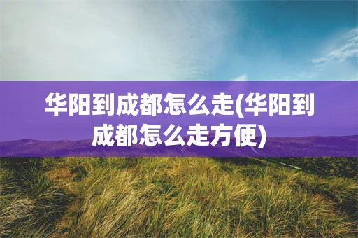 华阳到成都怎么走(华阳到成都怎么走方便)