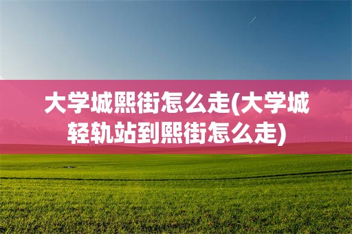 大学城熙街怎么走(大学城轻轨站到熙街怎么走)