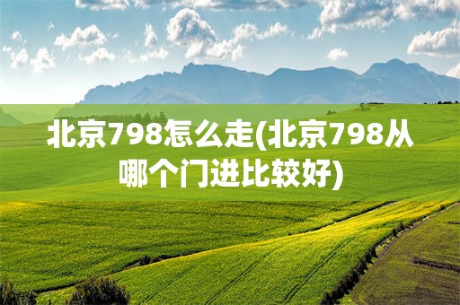 北京798怎么走(北京798从哪个门进比较好)