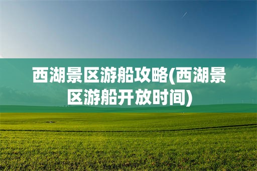 西湖景区游船攻略(西湖景区游船开放时间)