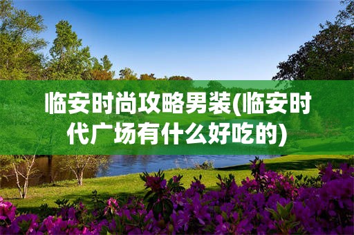 临安时尚攻略男装(临安时代广场有什么好吃的)