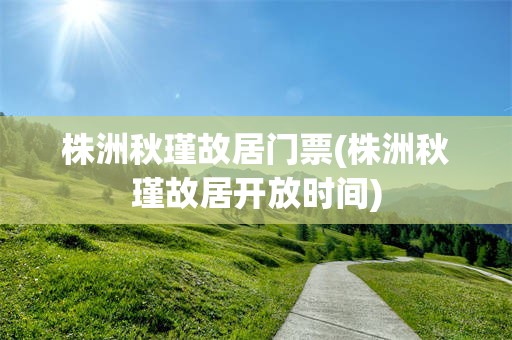株洲秋瑾故居门票(株洲秋瑾故居开放时间)
