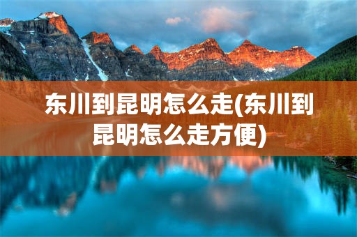 东川到昆明怎么走(东川到昆明怎么走方便)