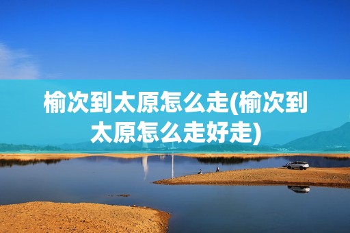 榆次到太原怎么走(榆次到太原怎么走好走)