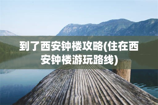 到了西安钟楼攻略(住在西安钟楼游玩路线)