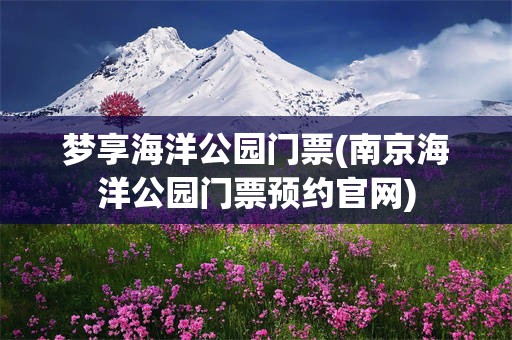 梦享海洋公园门票(南京海洋公园门票预约官网)
