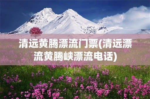 清远黄腾漂流门票(清远漂流黄腾峡漂流电话)