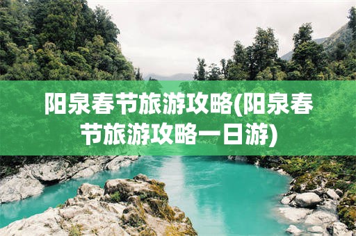 阳泉春节旅游攻略(阳泉春节旅游攻略一日游)