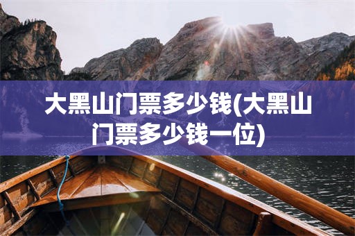大黑山门票多少钱(大黑山门票多少钱一位)