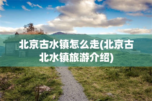 北京古水镇怎么走(北京古北水镇旅游介绍)