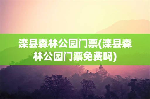 滦县森林公园门票(滦县森林公园门票免费吗)